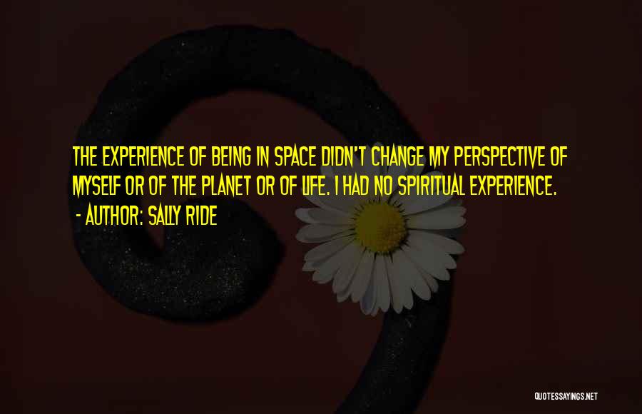 Sally Ride Quotes: The Experience Of Being In Space Didn't Change My Perspective Of Myself Or Of The Planet Or Of Life. I