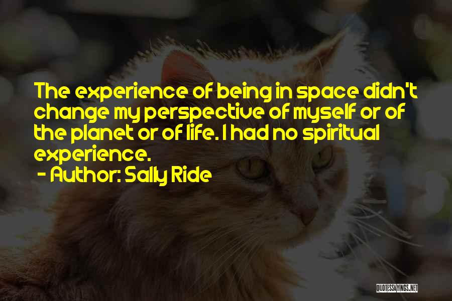 Sally Ride Quotes: The Experience Of Being In Space Didn't Change My Perspective Of Myself Or Of The Planet Or Of Life. I