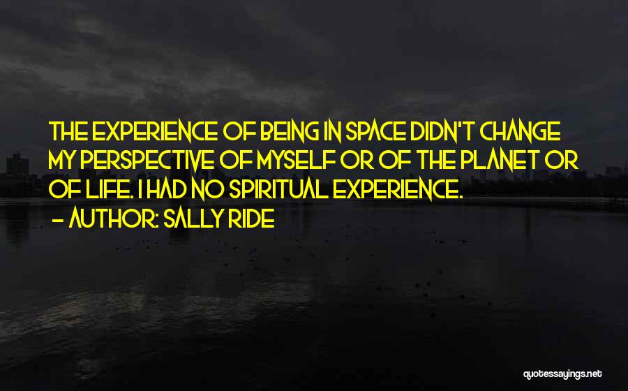 Sally Ride Quotes: The Experience Of Being In Space Didn't Change My Perspective Of Myself Or Of The Planet Or Of Life. I