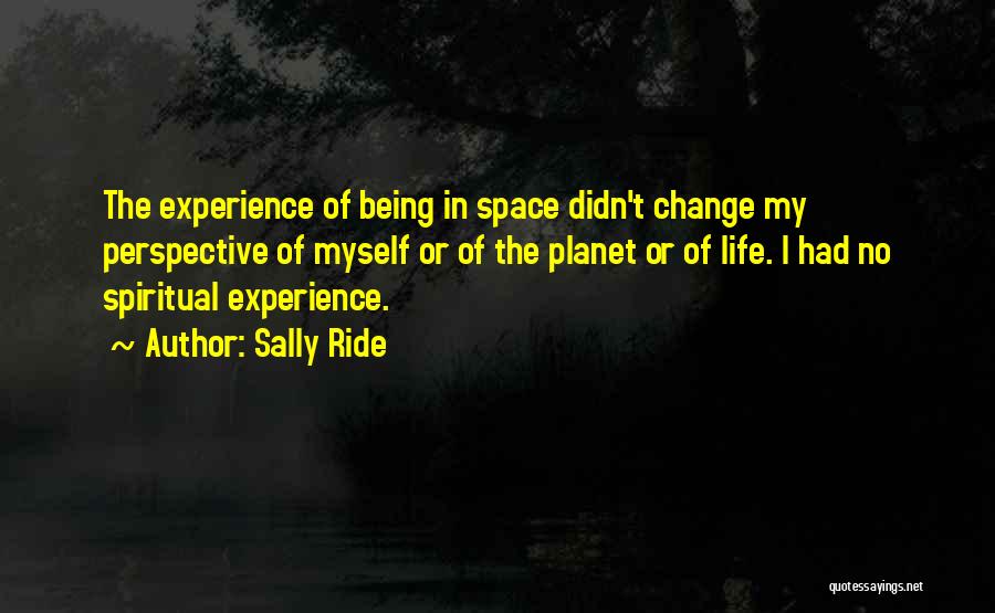 Sally Ride Quotes: The Experience Of Being In Space Didn't Change My Perspective Of Myself Or Of The Planet Or Of Life. I