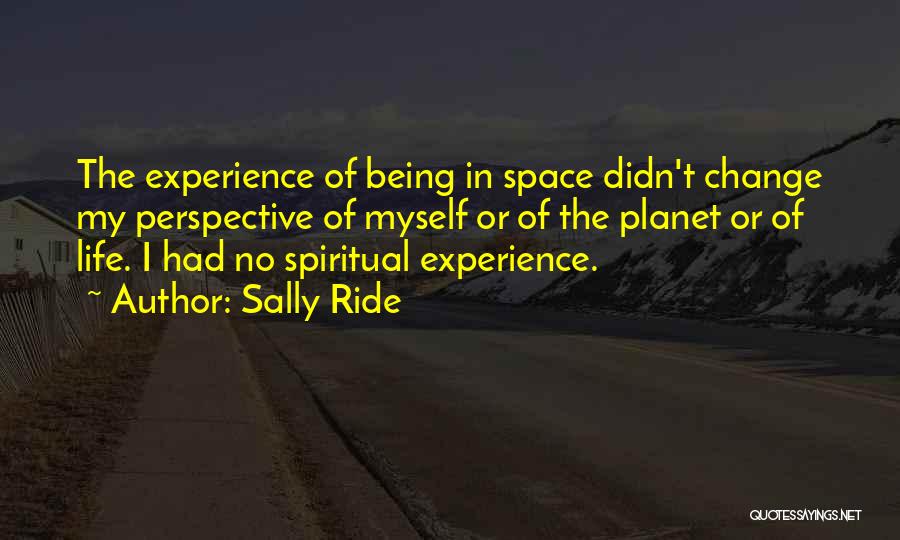 Sally Ride Quotes: The Experience Of Being In Space Didn't Change My Perspective Of Myself Or Of The Planet Or Of Life. I