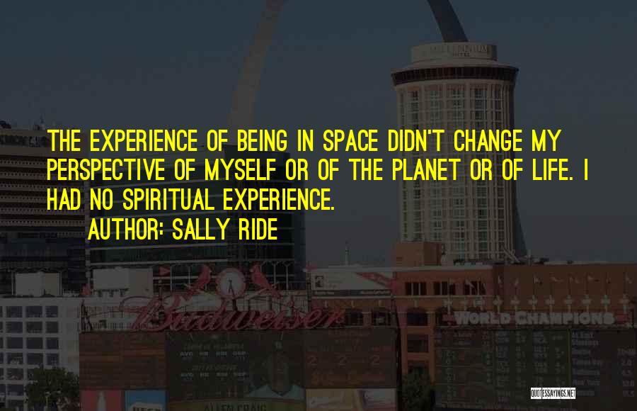 Sally Ride Quotes: The Experience Of Being In Space Didn't Change My Perspective Of Myself Or Of The Planet Or Of Life. I