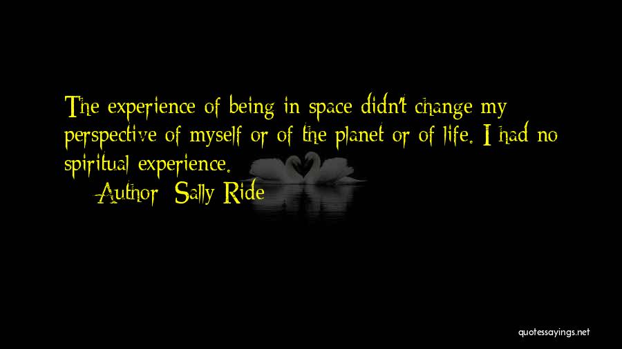 Sally Ride Quotes: The Experience Of Being In Space Didn't Change My Perspective Of Myself Or Of The Planet Or Of Life. I