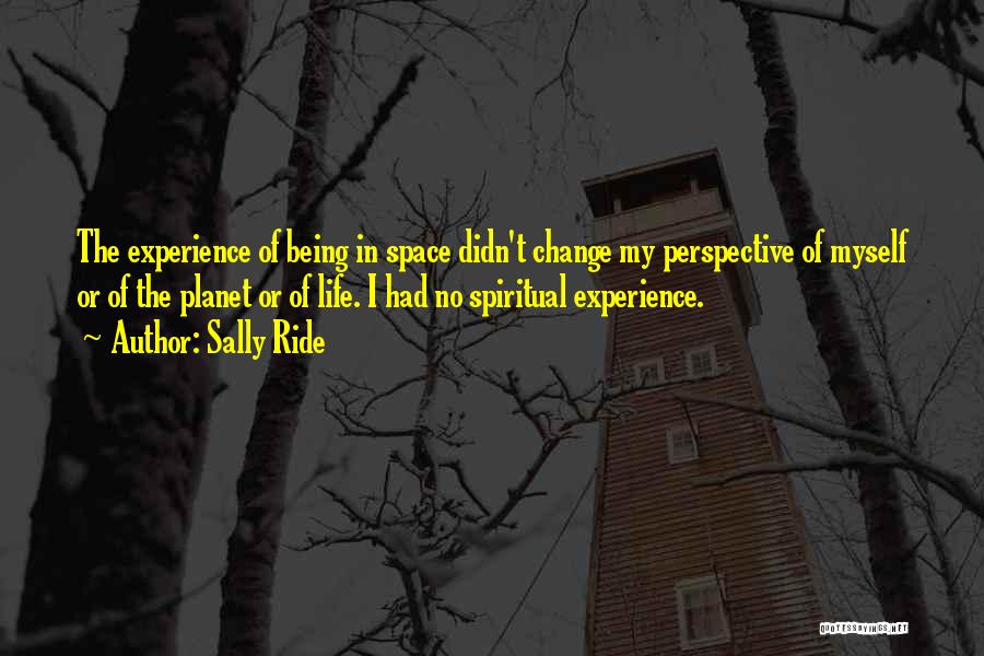 Sally Ride Quotes: The Experience Of Being In Space Didn't Change My Perspective Of Myself Or Of The Planet Or Of Life. I