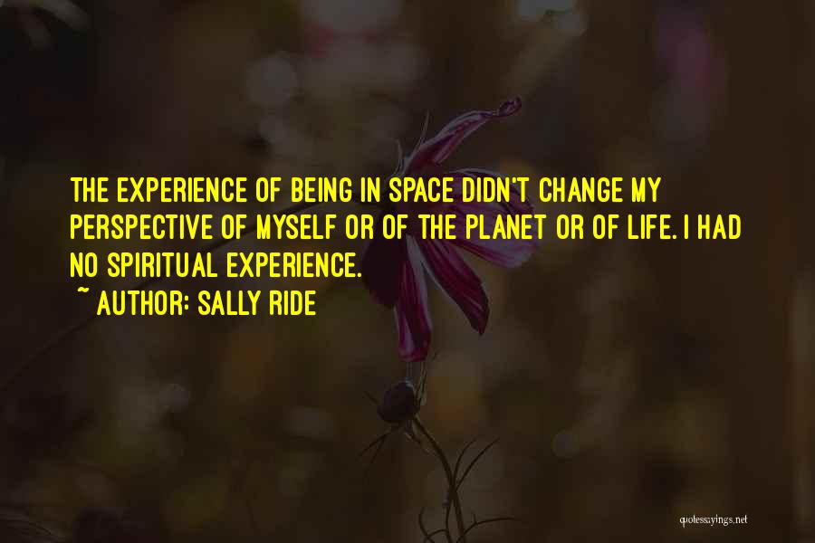 Sally Ride Quotes: The Experience Of Being In Space Didn't Change My Perspective Of Myself Or Of The Planet Or Of Life. I
