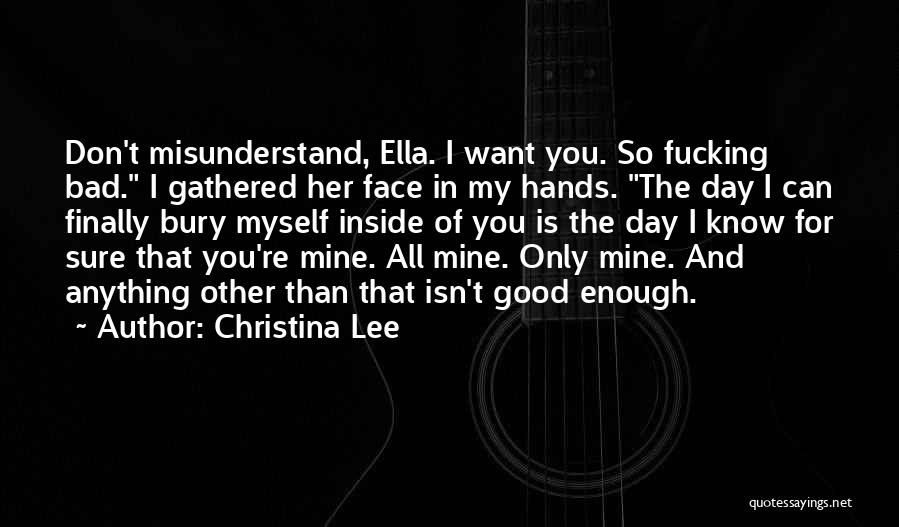 Christina Lee Quotes: Don't Misunderstand, Ella. I Want You. So Fucking Bad. I Gathered Her Face In My Hands. The Day I Can