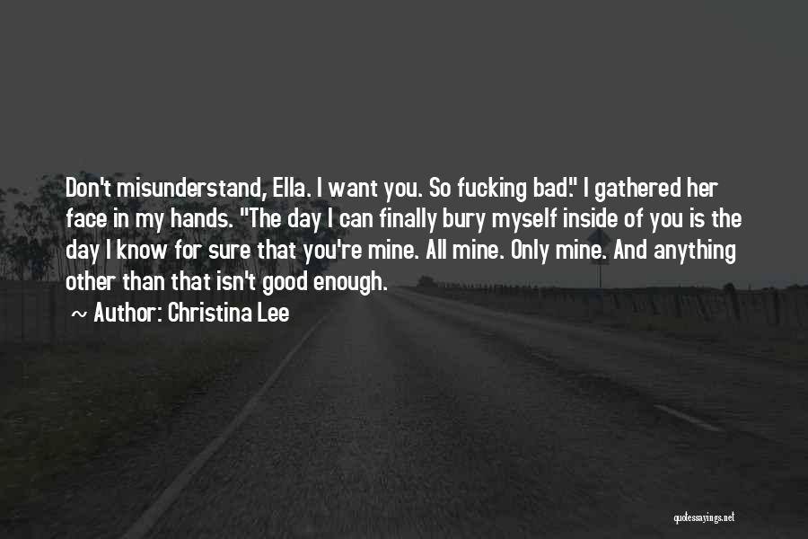 Christina Lee Quotes: Don't Misunderstand, Ella. I Want You. So Fucking Bad. I Gathered Her Face In My Hands. The Day I Can