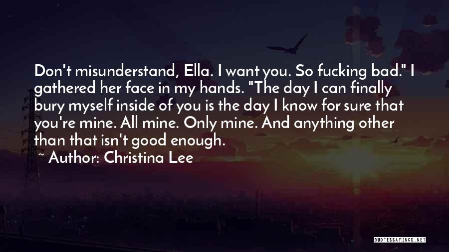 Christina Lee Quotes: Don't Misunderstand, Ella. I Want You. So Fucking Bad. I Gathered Her Face In My Hands. The Day I Can