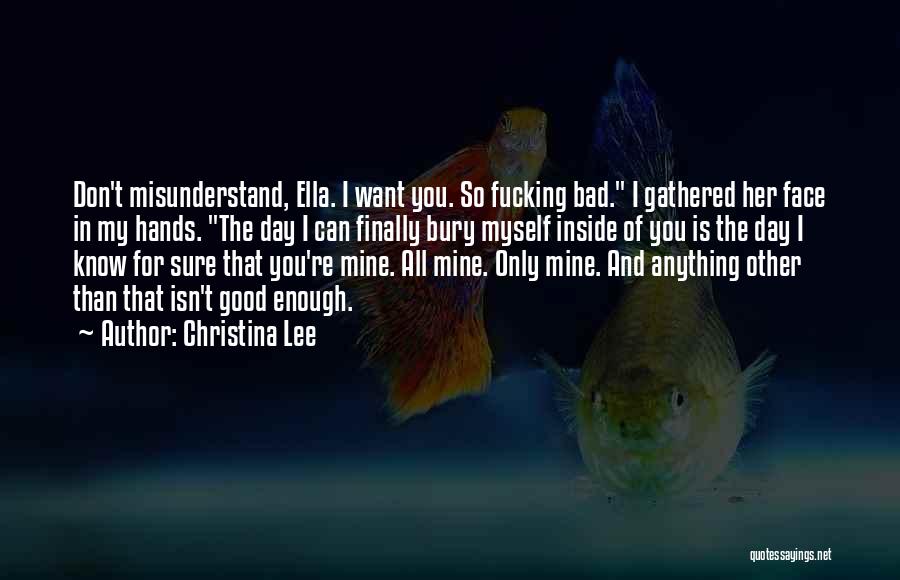 Christina Lee Quotes: Don't Misunderstand, Ella. I Want You. So Fucking Bad. I Gathered Her Face In My Hands. The Day I Can