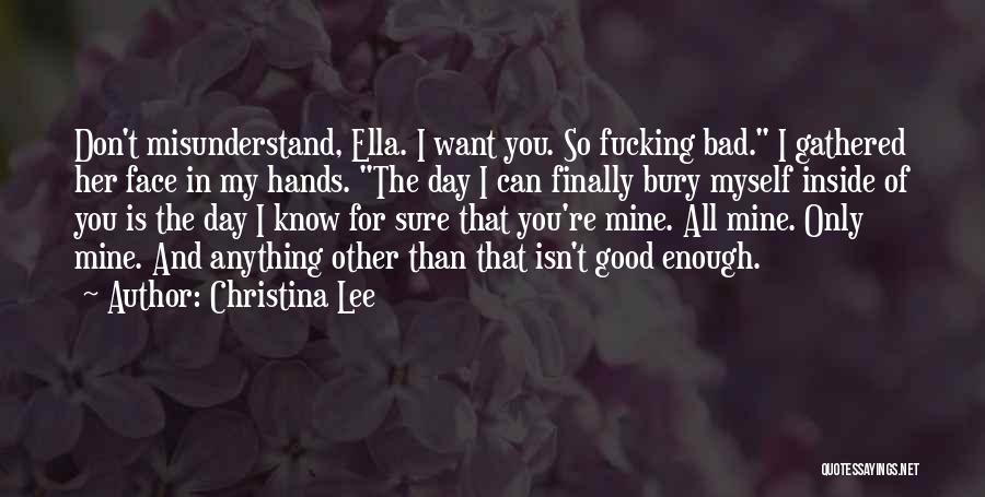 Christina Lee Quotes: Don't Misunderstand, Ella. I Want You. So Fucking Bad. I Gathered Her Face In My Hands. The Day I Can