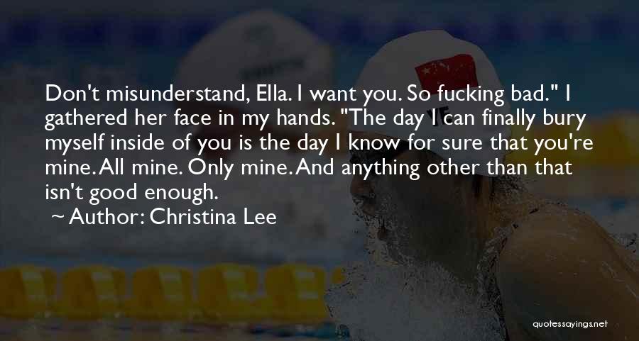 Christina Lee Quotes: Don't Misunderstand, Ella. I Want You. So Fucking Bad. I Gathered Her Face In My Hands. The Day I Can