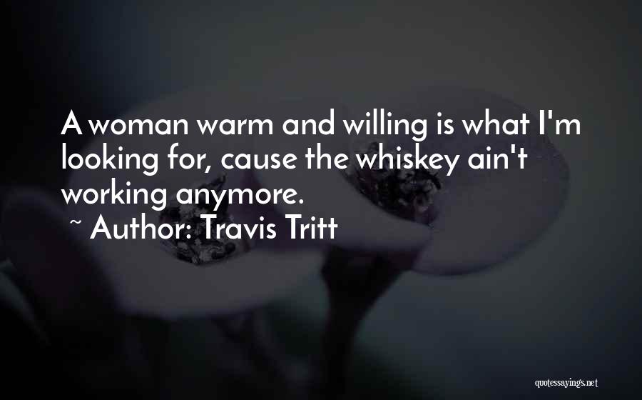 Travis Tritt Quotes: A Woman Warm And Willing Is What I'm Looking For, Cause The Whiskey Ain't Working Anymore.