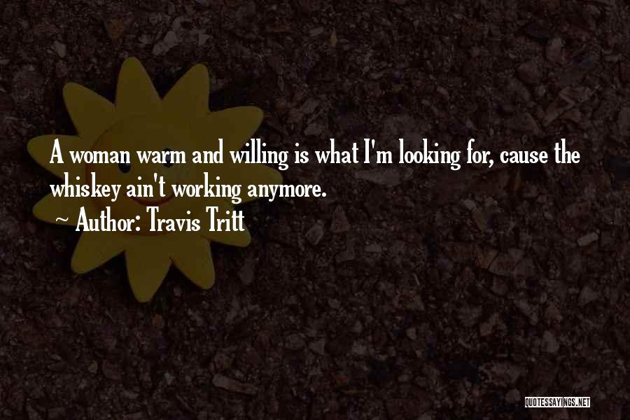 Travis Tritt Quotes: A Woman Warm And Willing Is What I'm Looking For, Cause The Whiskey Ain't Working Anymore.