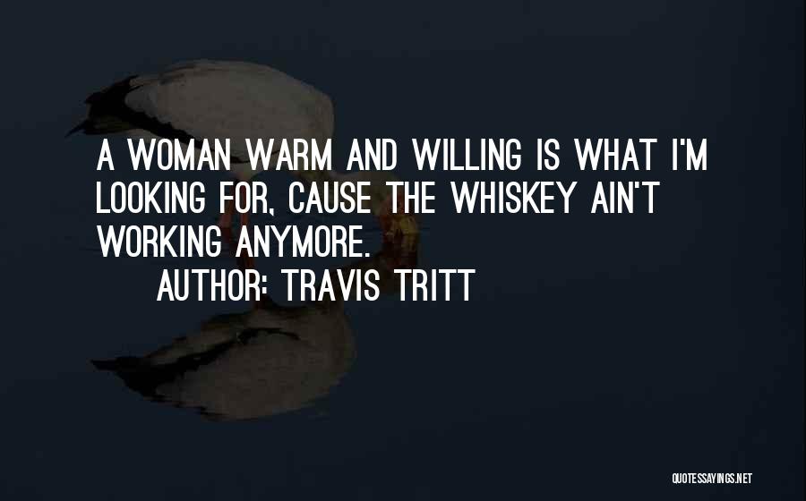Travis Tritt Quotes: A Woman Warm And Willing Is What I'm Looking For, Cause The Whiskey Ain't Working Anymore.