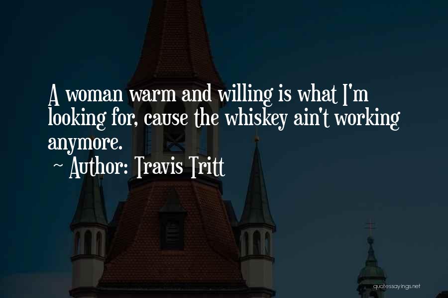 Travis Tritt Quotes: A Woman Warm And Willing Is What I'm Looking For, Cause The Whiskey Ain't Working Anymore.