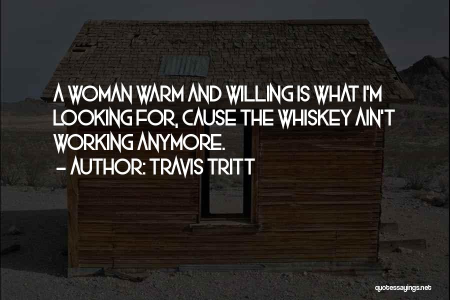 Travis Tritt Quotes: A Woman Warm And Willing Is What I'm Looking For, Cause The Whiskey Ain't Working Anymore.