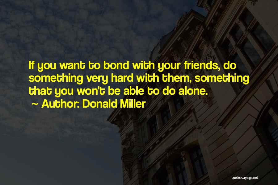 Donald Miller Quotes: If You Want To Bond With Your Friends, Do Something Very Hard With Them, Something That You Won't Be Able