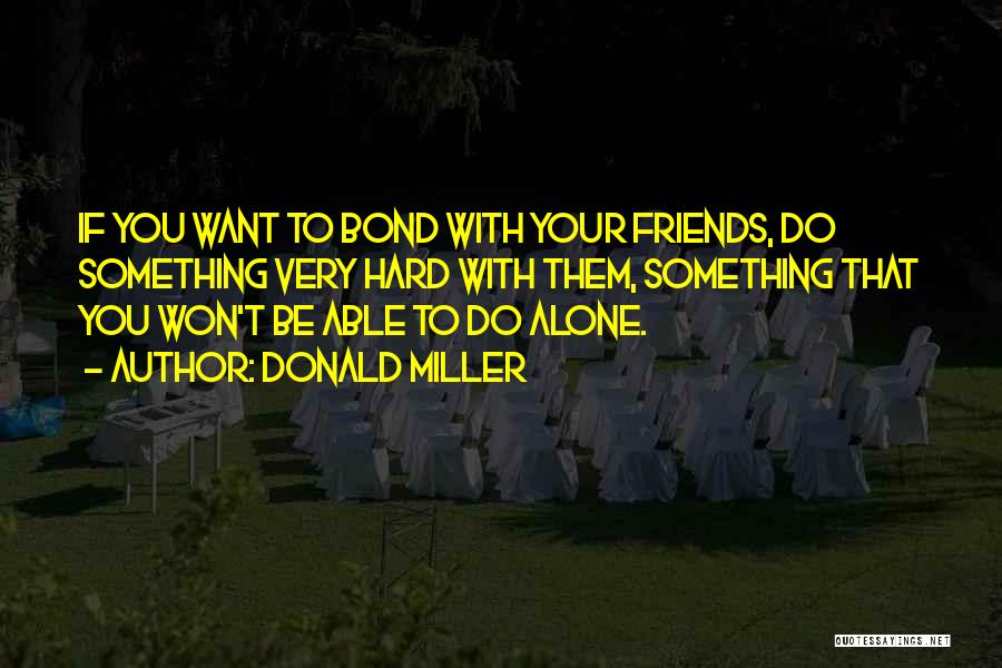 Donald Miller Quotes: If You Want To Bond With Your Friends, Do Something Very Hard With Them, Something That You Won't Be Able
