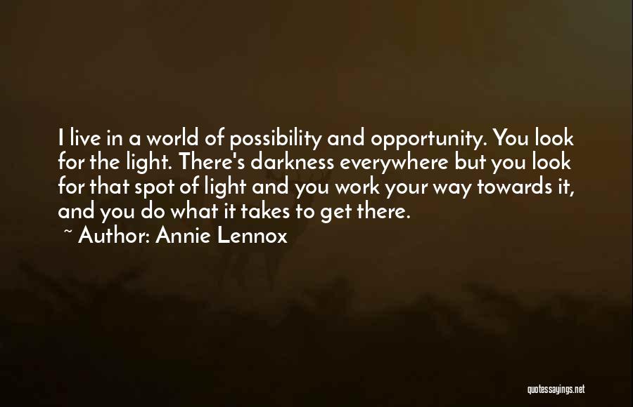 Annie Lennox Quotes: I Live In A World Of Possibility And Opportunity. You Look For The Light. There's Darkness Everywhere But You Look