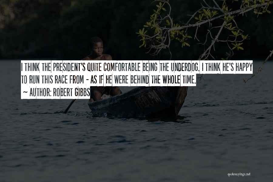 Robert Gibbs Quotes: I Think The President's Quite Comfortable Being The Underdog. I Think He's Happy To Run This Race From - As