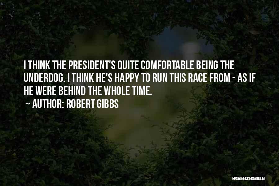 Robert Gibbs Quotes: I Think The President's Quite Comfortable Being The Underdog. I Think He's Happy To Run This Race From - As