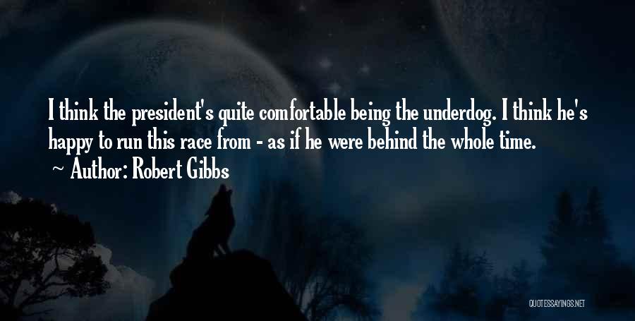 Robert Gibbs Quotes: I Think The President's Quite Comfortable Being The Underdog. I Think He's Happy To Run This Race From - As