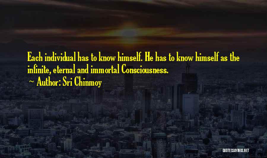 Sri Chinmoy Quotes: Each Individual Has To Know Himself. He Has To Know Himself As The Infinite, Eternal And Immortal Consciousness.