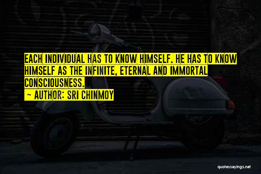 Sri Chinmoy Quotes: Each Individual Has To Know Himself. He Has To Know Himself As The Infinite, Eternal And Immortal Consciousness.