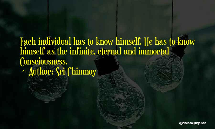 Sri Chinmoy Quotes: Each Individual Has To Know Himself. He Has To Know Himself As The Infinite, Eternal And Immortal Consciousness.