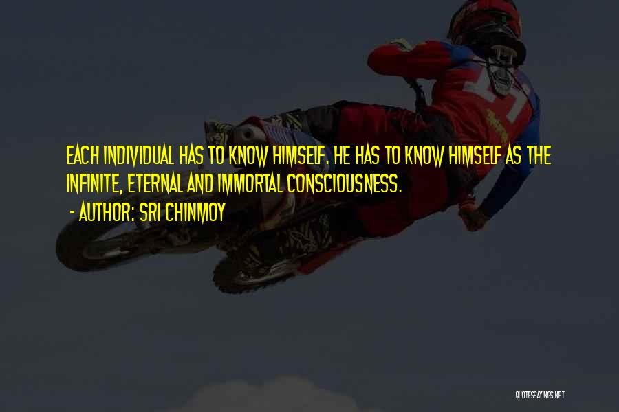 Sri Chinmoy Quotes: Each Individual Has To Know Himself. He Has To Know Himself As The Infinite, Eternal And Immortal Consciousness.