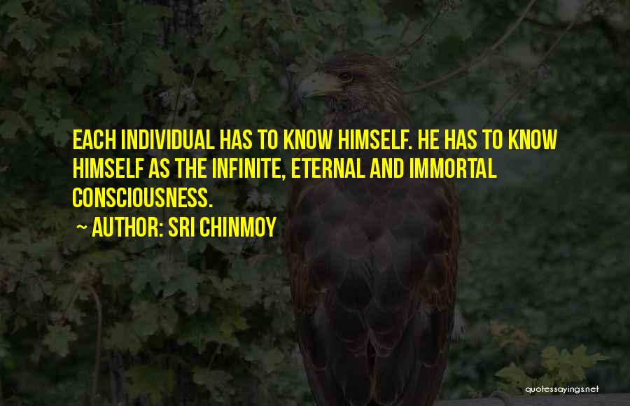 Sri Chinmoy Quotes: Each Individual Has To Know Himself. He Has To Know Himself As The Infinite, Eternal And Immortal Consciousness.