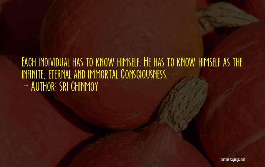 Sri Chinmoy Quotes: Each Individual Has To Know Himself. He Has To Know Himself As The Infinite, Eternal And Immortal Consciousness.