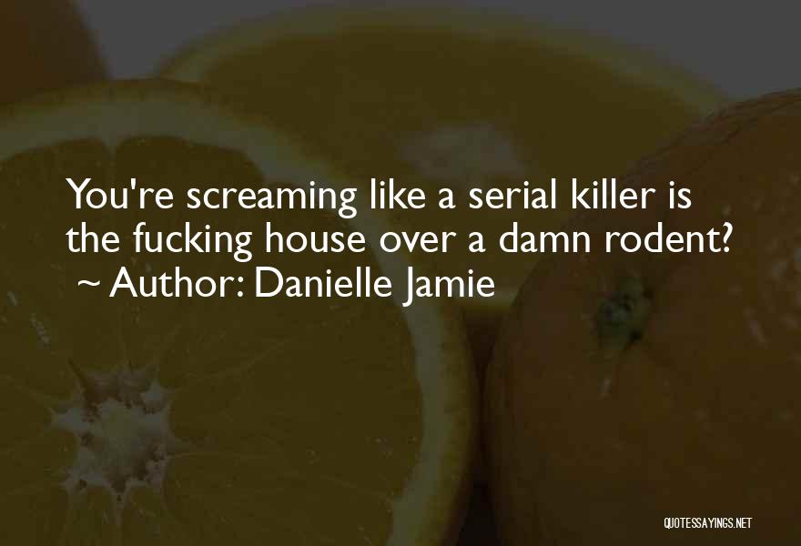 Danielle Jamie Quotes: You're Screaming Like A Serial Killer Is The Fucking House Over A Damn Rodent?