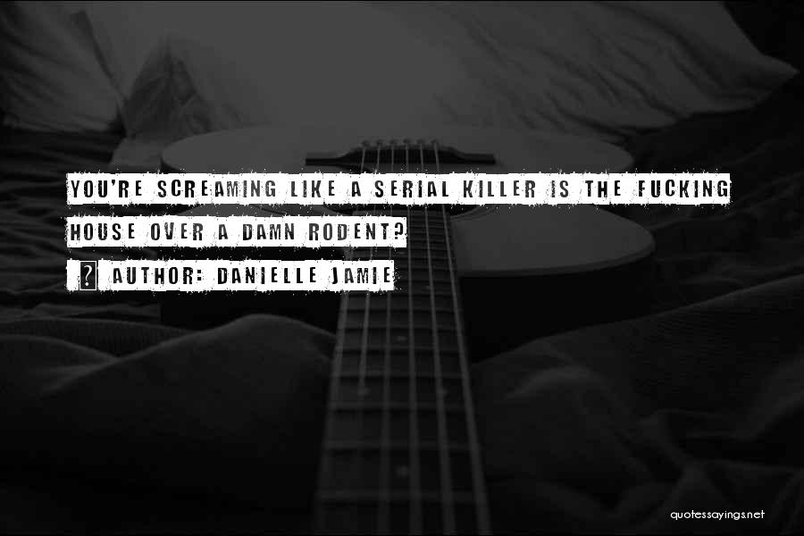 Danielle Jamie Quotes: You're Screaming Like A Serial Killer Is The Fucking House Over A Damn Rodent?