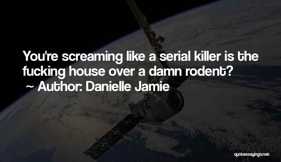 Danielle Jamie Quotes: You're Screaming Like A Serial Killer Is The Fucking House Over A Damn Rodent?