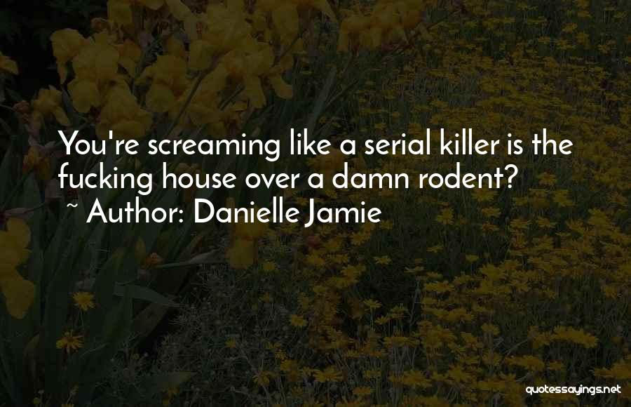 Danielle Jamie Quotes: You're Screaming Like A Serial Killer Is The Fucking House Over A Damn Rodent?