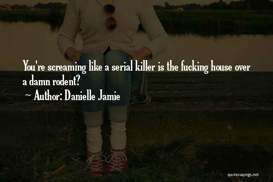 Danielle Jamie Quotes: You're Screaming Like A Serial Killer Is The Fucking House Over A Damn Rodent?