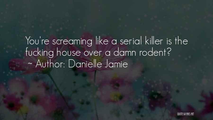 Danielle Jamie Quotes: You're Screaming Like A Serial Killer Is The Fucking House Over A Damn Rodent?