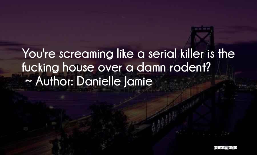 Danielle Jamie Quotes: You're Screaming Like A Serial Killer Is The Fucking House Over A Damn Rodent?