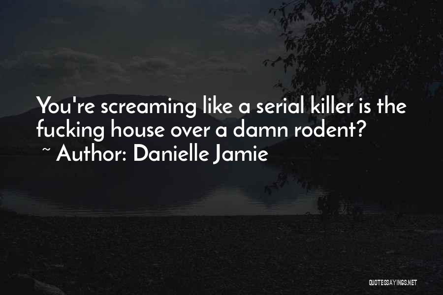 Danielle Jamie Quotes: You're Screaming Like A Serial Killer Is The Fucking House Over A Damn Rodent?