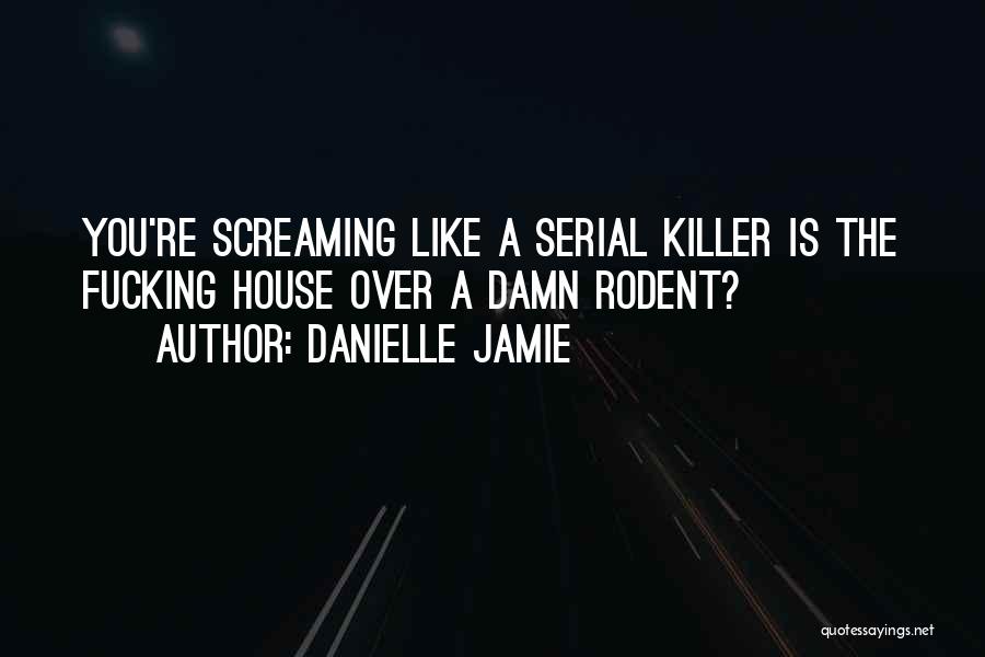 Danielle Jamie Quotes: You're Screaming Like A Serial Killer Is The Fucking House Over A Damn Rodent?