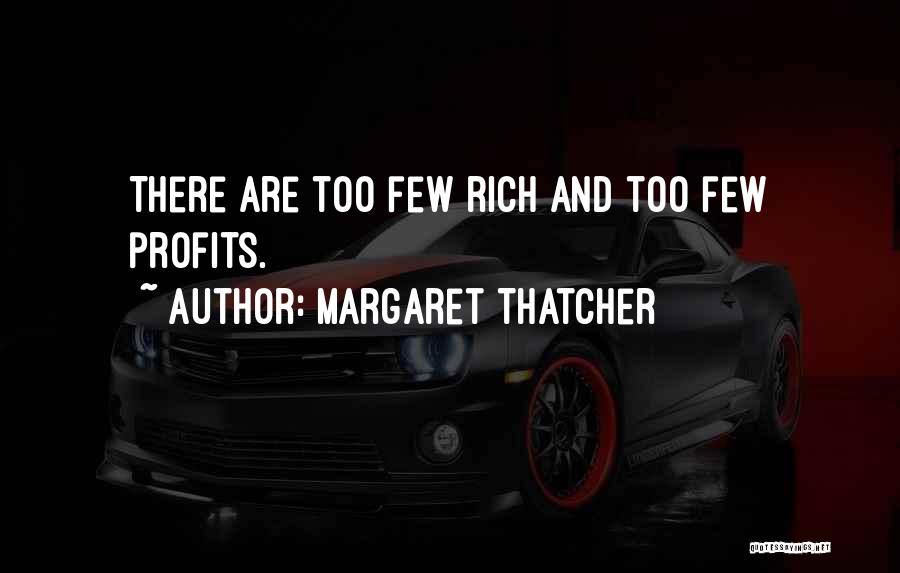 Margaret Thatcher Quotes: There Are Too Few Rich And Too Few Profits.
