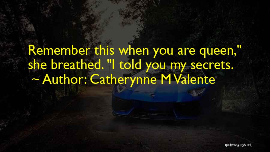 Catherynne M Valente Quotes: Remember This When You Are Queen, She Breathed. I Told You My Secrets.