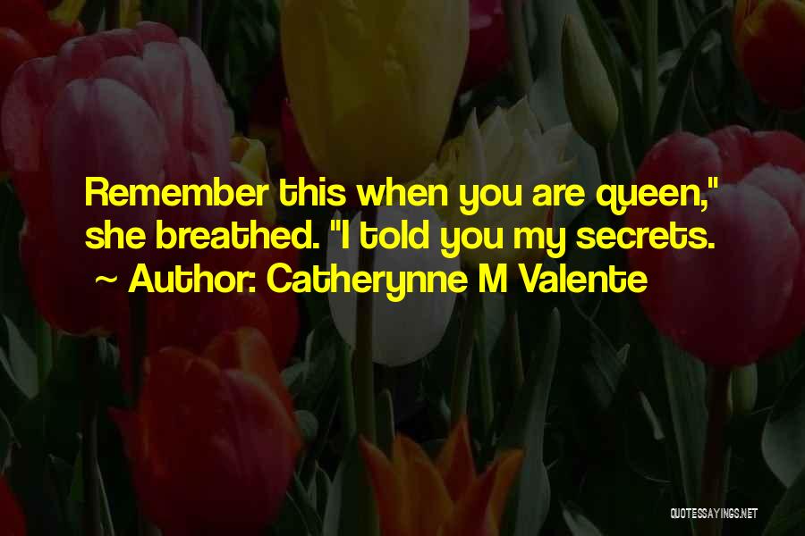 Catherynne M Valente Quotes: Remember This When You Are Queen, She Breathed. I Told You My Secrets.