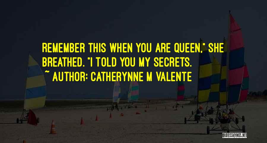 Catherynne M Valente Quotes: Remember This When You Are Queen, She Breathed. I Told You My Secrets.