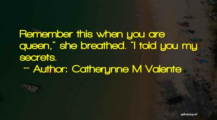 Catherynne M Valente Quotes: Remember This When You Are Queen, She Breathed. I Told You My Secrets.