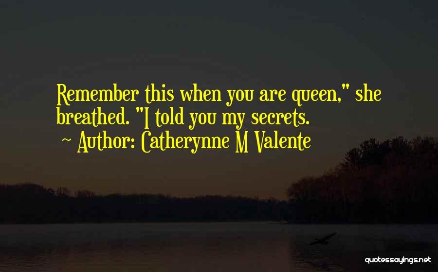 Catherynne M Valente Quotes: Remember This When You Are Queen, She Breathed. I Told You My Secrets.