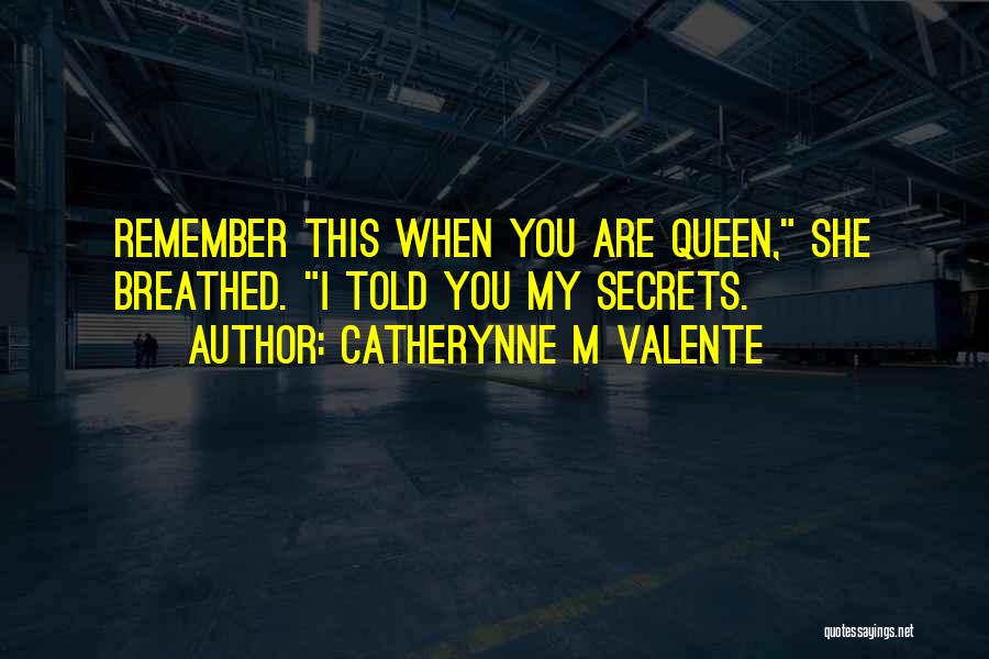 Catherynne M Valente Quotes: Remember This When You Are Queen, She Breathed. I Told You My Secrets.