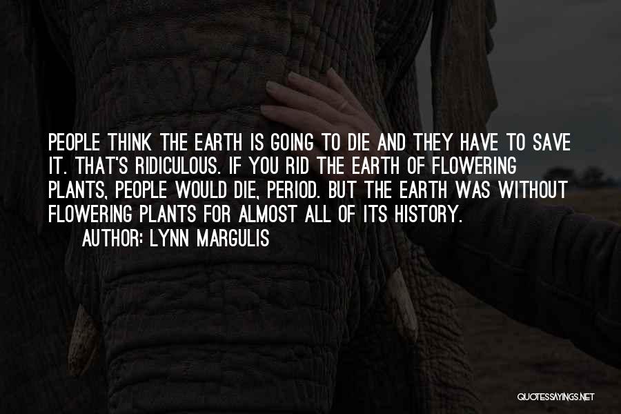 Lynn Margulis Quotes: People Think The Earth Is Going To Die And They Have To Save It. That's Ridiculous. If You Rid The