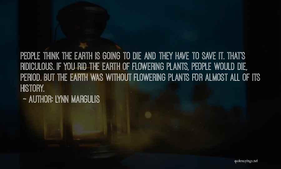 Lynn Margulis Quotes: People Think The Earth Is Going To Die And They Have To Save It. That's Ridiculous. If You Rid The